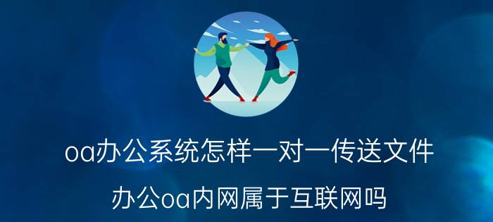 oa办公系统怎样一对一传送文件 办公oa内网属于互联网吗？